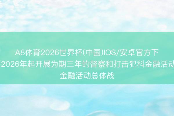 A8体育2026世界杯(中国)IOS/安卓官方下载 我国2026年起开展为期三年的督察和打击犯科金融活动总体战