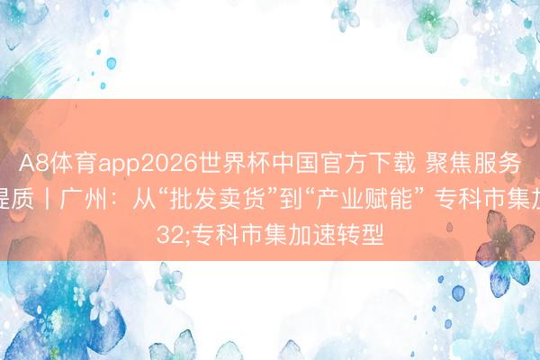 A8体育app2026世界杯中国官方下载 聚焦服务业扩能提质丨广州：从“批发卖货”到“产业赋能” 专科市集加速转型