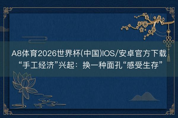 A8体育2026世界杯(中国)IOS/安卓官方下载 “手工经济”兴起:换一种面孔“感受生存”