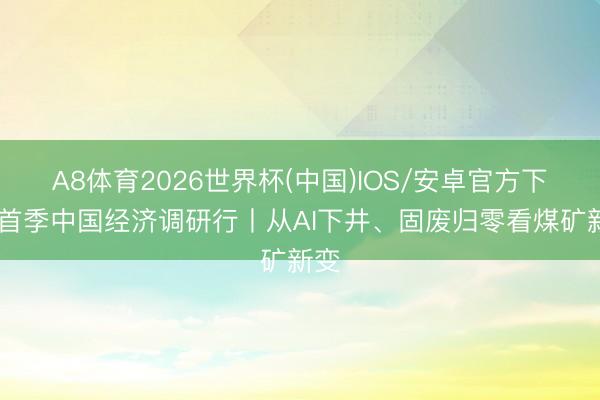 A8体育2026世界杯(中国)IOS/安卓官方下载 首季中国经济调研行丨从AI下井、固废归零看煤矿新变