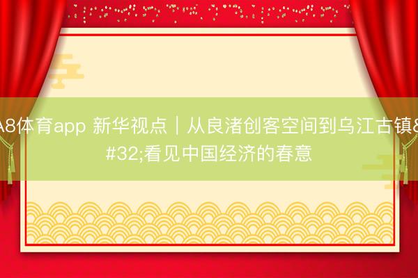A8体育app 新华视点｜从良渚创客空间到乌江古镇 看见中国经济的春意