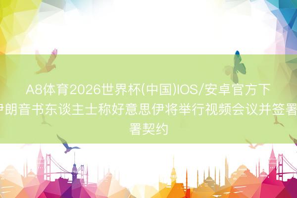 A8体育2026世界杯(中国)IOS/安卓官方下载 伊朗音书东谈主士称好意思伊将举行视频会议并签署契约