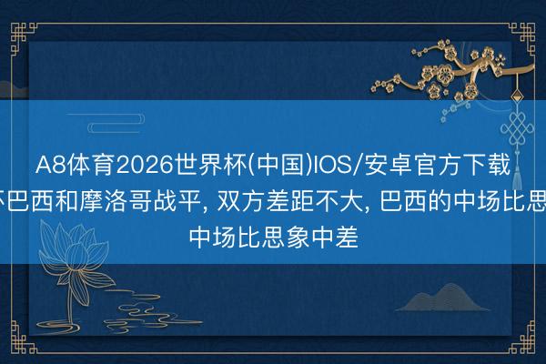 A8体育2026世界杯(中国)IOS/安卓官方下载 寰球杯巴西和摩洛哥战平， 双方差距不大， 巴西的中场比思象中差