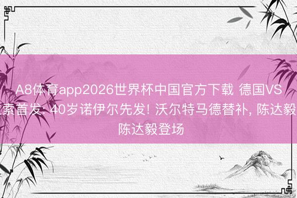 A8体育app2026世界杯中国官方下载 德国VS库拉索首发: 40岁诺伊尔先发! 沃尔特马德替补， 陈达毅登场