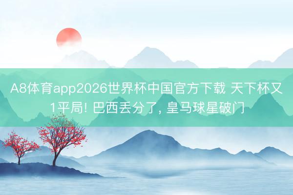 A8体育app2026世界杯中国官方下载 天下杯又1平局! 巴西丢分了, 皇马球星破门