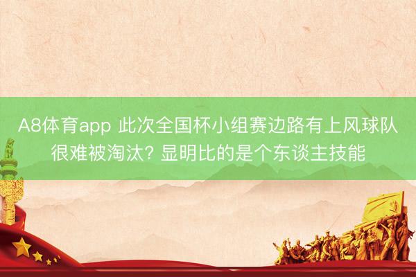 A8体育app 此次全国杯小组赛边路有上风球队很难被淘汰? 显明比的是个东谈主技能
