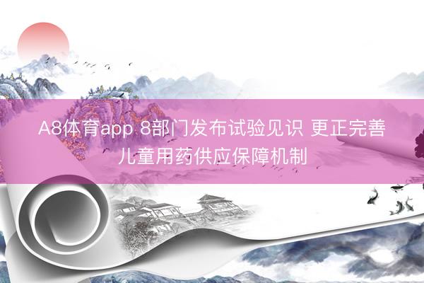 A8体育app 8部门发布试验见识 更正完善儿童用药供应保障机制