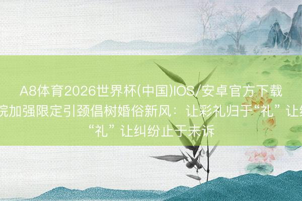 A8体育2026世界杯(中国)IOS/安卓官方下载 东谈主民法院加强限定引颈倡树婚俗新风：让彩礼归于“礼” 让纠纷止于未诉