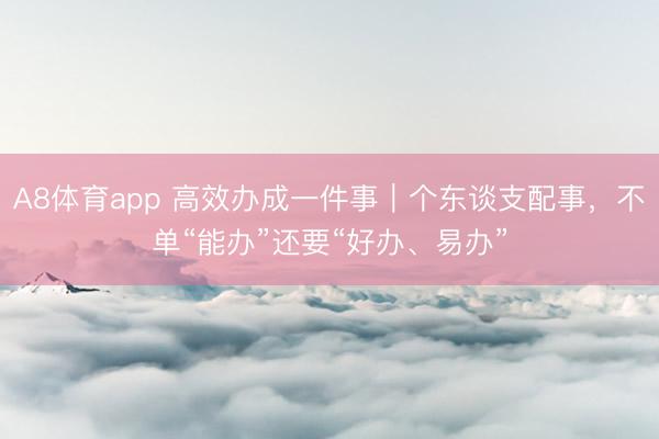 A8体育app 高效办成一件事｜个东谈支配事，不单“能办”还要“好办、易办”