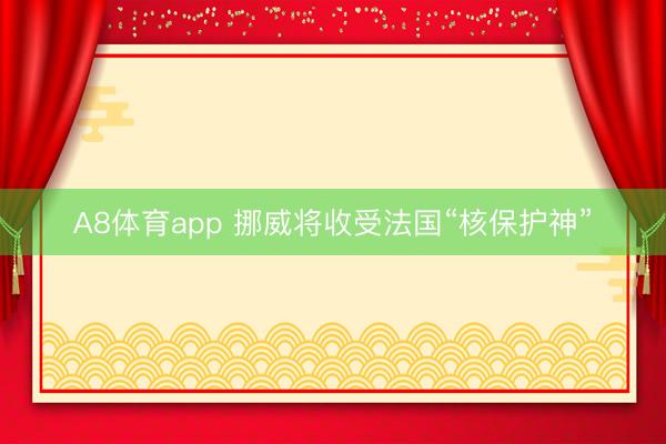 A8体育app 挪威将收受法国“核保护神”
