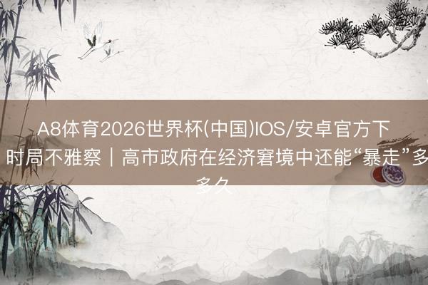 A8体育2026世界杯(中国)IOS/安卓官方下载 时局不雅察｜高市政府在经济窘境中还能“暴走”多久