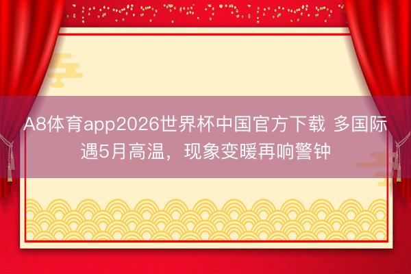 A8体育app2026世界杯中国官方下载 多国际遇5月高温，现象变暖再响警钟