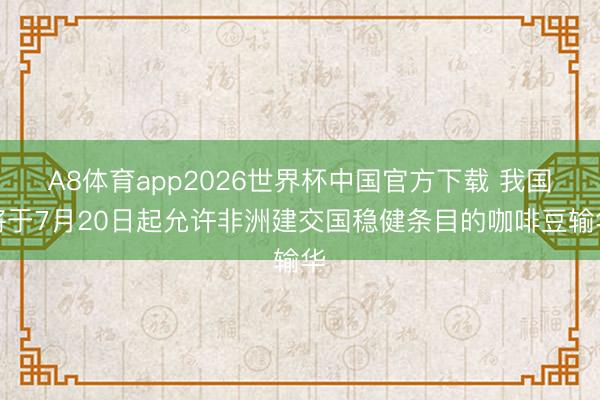 A8体育app2026世界杯中国官方下载 我国将于7月20日起允许非洲建交国稳健条目的咖啡豆输华
