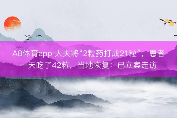 A8体育app 大夫将“2粒药打成21粒”,患者一天吃了42粒,当地恢复:已立案走访