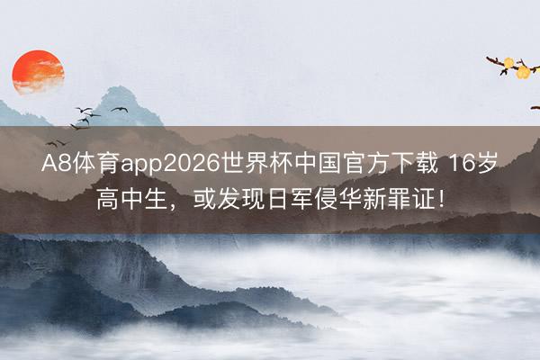 A8体育app2026世界杯中国官方下载 16岁高中生，或发现日军侵华新罪证！