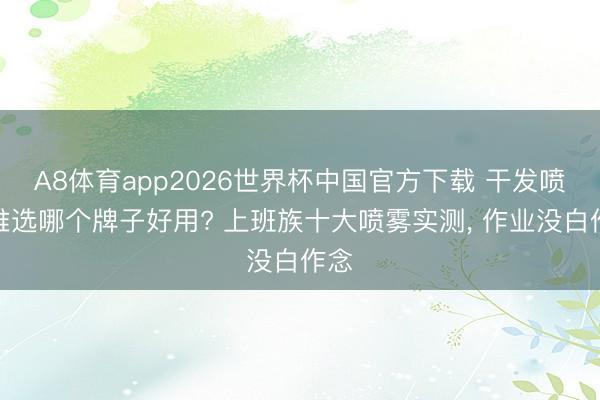 A8体育app2026世界杯中国官方下载 干发喷雾推选哪个牌子好用? 上班族十大喷雾实测， 作业没白作念