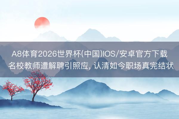 A8体育2026世界杯(中国)IOS/安卓官方下载 名校教师遭解聘引照应， 认清如今职场真完结状