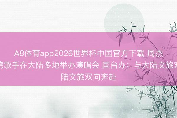 A8体育app2026世界杯中国官方下载 周杰伦等台湾歌手在大陆多地举办演唱会 国台办：与大陆文旅双向奔赴