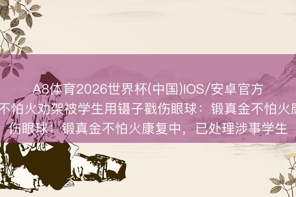 A8体育2026世界杯(中国)IOS/安卓官方下载 学校通报女锻真金不怕火劝架被学生用镊子戳伤眼球：锻真金不怕火康复中，已处理涉事学生