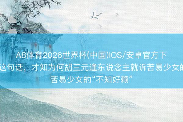 A8体育2026世界杯(中国)IOS/安卓官方下载 看懂米兰这句话，才知为何胡三元逢东说念主就诉苦易少女的“不知好赖”