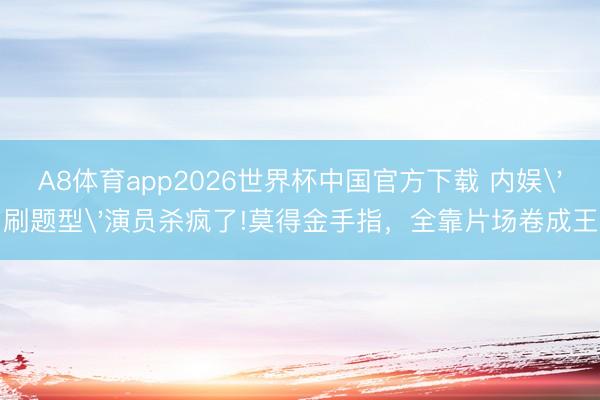 A8体育app2026世界杯中国官方下载 内娱'刷题型'演员杀疯了!莫得金手指，全靠片场卷成王