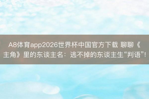 A8体育app2026世界杯中国官方下载 聊聊《主角》里的东谈主名：逃不掉的东谈主生“判语”!
