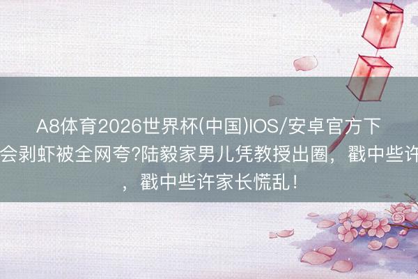 A8体育2026世界杯(中国)IOS/安卓官方下载 17岁不会剥虾被全网夸?陆毅家男儿凭教授出圈，戳中些许家长慌乱！