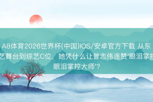 A8体育2026世界杯(中国)IOS/安卓官方下载 从东说念主艺舞台到综艺C位，她凭什么让曾志伟连赞'眼泪掌控大师'?