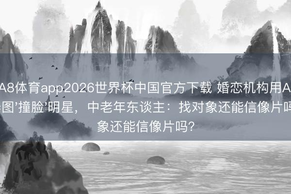 A8体育app2026世界杯中国官方下载 婚恋机构用AI修图'撞脸'明星，中老年东谈主：找对象还能信像片吗？