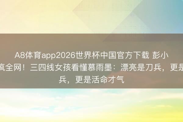 A8体育app2026世界杯中国官方下载 彭小苒紫衣杀疯全网！三四线女孩看懂慕雨墨：漂亮是刀兵，更是活命才气
