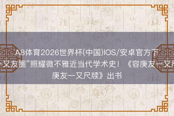 A8体育2026世界杯(中国)IOS/安卓官方下载 容庚“一又友圈”照耀微不雅近当代学术史！《容庚友一又尺牍》出书