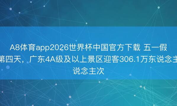 A8体育app2026世界杯中国官方下载 五一假期第四天,广东4A级及以上景区迎客306.1万东说念主次