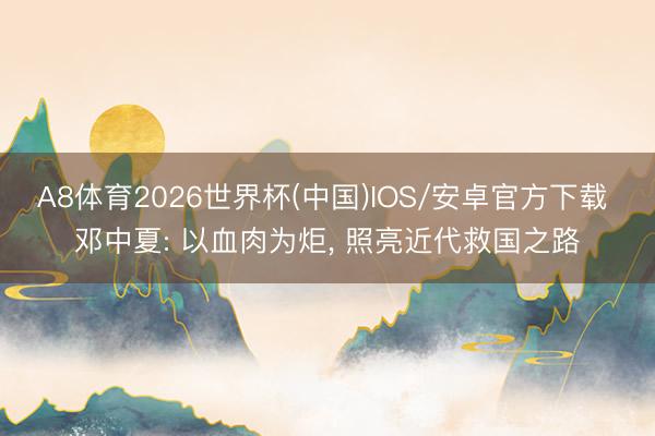 A8体育2026世界杯(中国)IOS/安卓官方下载 邓中夏: 以血肉为炬， 照亮近代救国之路