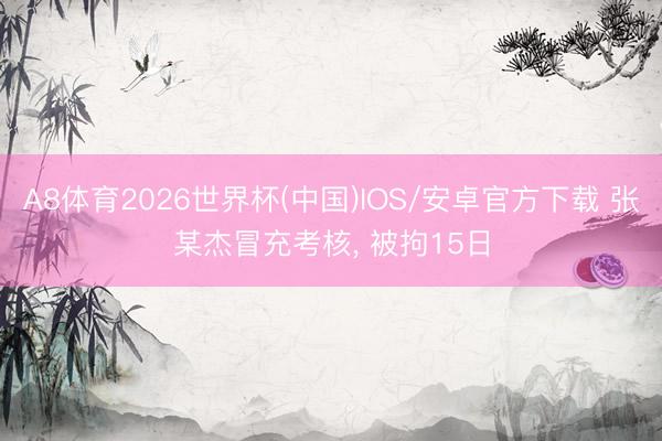 A8体育2026世界杯(中国)IOS/安卓官方下载 张某杰冒充考核, 被拘15日