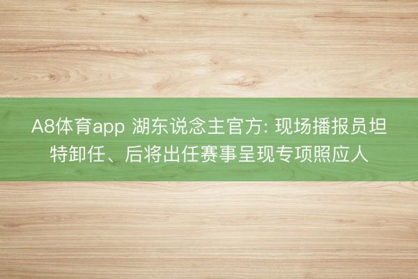 A8体育app 湖东说念主官方: 现场播报员坦特卸任、后将出任赛事呈现专项照应人