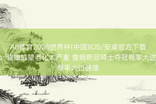 A8体育2026世界杯(中国)IOS/安卓官方下载 Skip: 骁雄威望老化太严重 詹姆斯回骑士夺冠概率大过骁雄