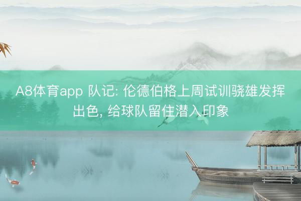 A8体育app 队记: 伦德伯格上周试训骁雄发挥出色， 给球队留住潜入印象