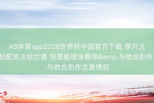 A8体育app2026世界杯中国官方下载 李月汝: 天下杯相配关注哈兰德 但愿能现场看球&与他合影作念激情包