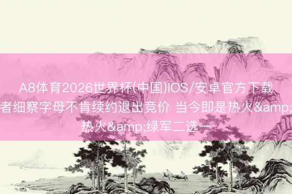 A8体育2026世界杯(中国)IOS/安卓官方下载 名记: 开导者细察字母不肯续约退出竞价 当今即是热火&绿军二选一