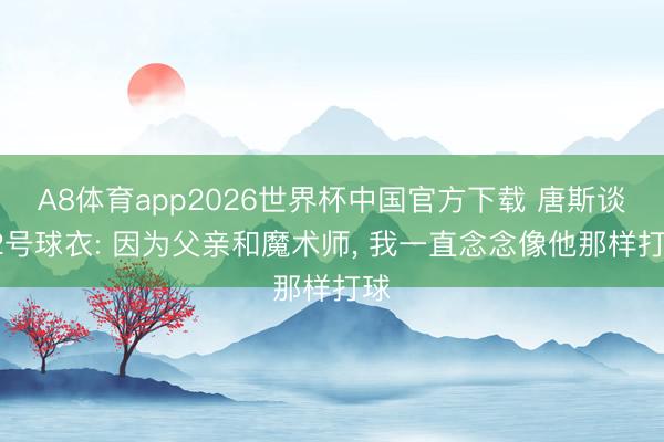 A8体育app2026世界杯中国官方下载 唐斯谈32号球衣: 因为父亲和魔术师， 我一直念念像他那样打球