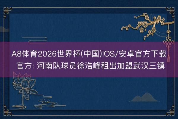 A8体育2026世界杯(中国)IOS/安卓官方下载 官方: 河南队球员徐浩峰租出加盟武汉三镇