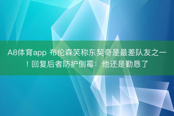 A8体育app 布伦森笑称东契奇是最差队友之一! 回复后者防护倒霉：他还是勤恳了