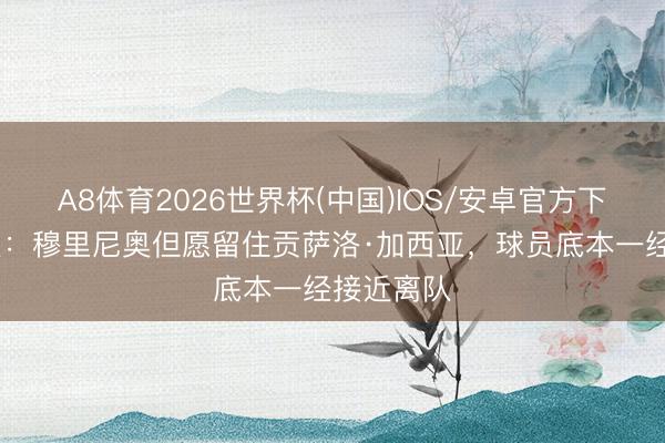 A8体育2026世界杯(中国)IOS/安卓官方下载 马卡报：穆里尼奥但愿留住贡萨洛·加西亚，球员底本一经接近离队