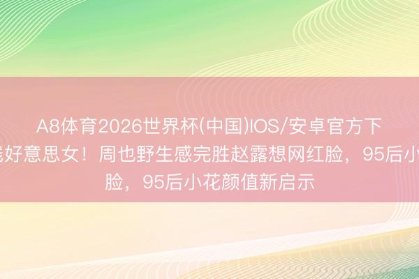 A8体育2026世界杯(中国)IOS/安卓官方下载 拒绝活水线好意思女！周也野生感完胜赵露想网红脸，95后小花颜值新启示