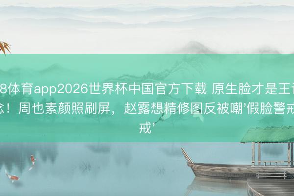 A8体育app2026世界杯中国官方下载 原生脸才是王说念！周也素颜照刷屏，赵露想精修图反被嘲'假脸警戒'