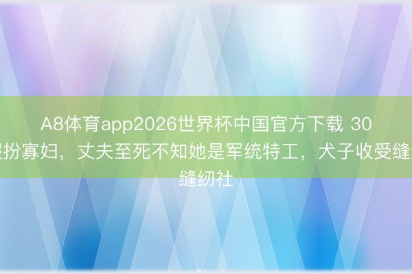A8体育app2026世界杯中国官方下载 30年假扮寡妇，丈夫至死不知她是军统特工，犬子收受缝纫社